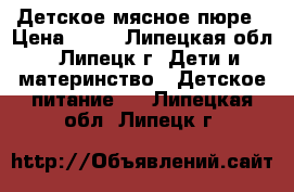 Детское мясное пюре › Цена ­ 50 - Липецкая обл., Липецк г. Дети и материнство » Детское питание   . Липецкая обл.,Липецк г.